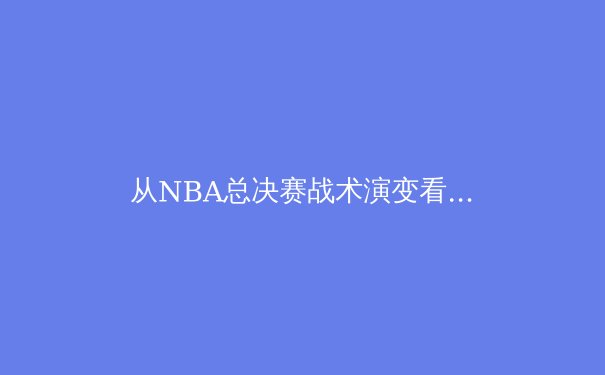 从NBA总决赛战术演变看现代篮球发展趋势 - 4